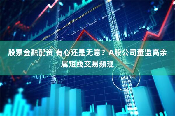 股票金融配资 有心还是无意？A股公司董监高亲属短线交易频现