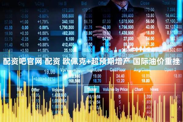 配资吧官网 配资 欧佩克+超预期增产 国际油价重挫