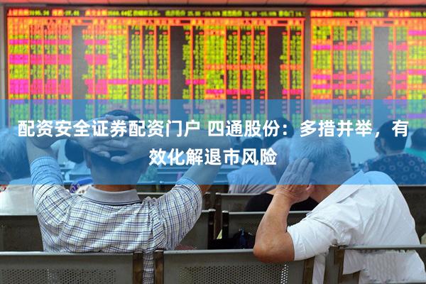 配资安全证券配资门户 四通股份：多措并举，有效化解退市风险