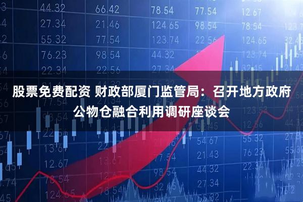 股票免费配资 财政部厦门监管局：召开地方政府公物仓融合利用调研座谈会