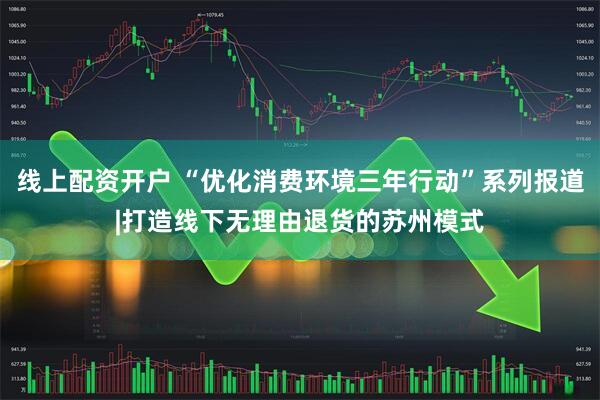 线上配资开户 “优化消费环境三年行动”系列报道|打造线下无理由退货的苏州模式
