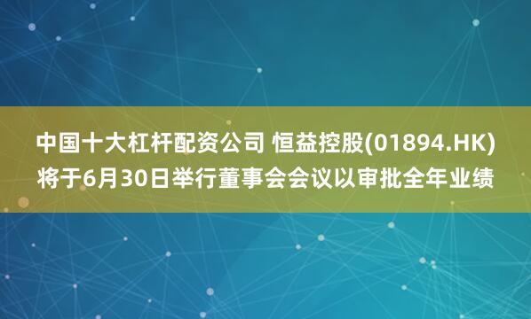 中国十大杠杆配资公司 恒益控股(01894.HK)将于6月30日举行董事会会议以审批全年业绩