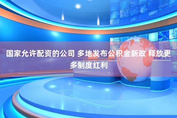 国家允许配资的公司 多地发布公积金新政 释放更多制度红利