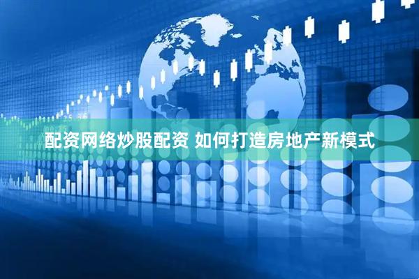 配资网络炒股配资 如何打造房地产新模式