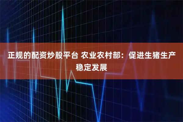 正规的配资炒股平台 农业农村部：促进生猪生产稳定发展