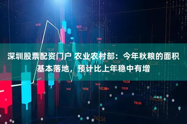 深圳股票配资门户 农业农村部：今年秋粮的面积基本落地，预计比上年稳中有增