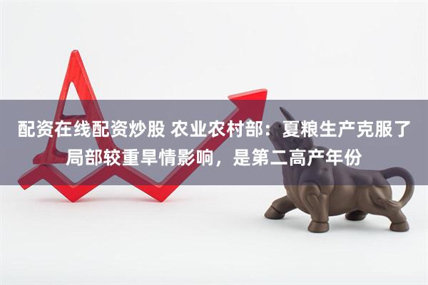配资在线配资炒股 农业农村部：夏粮生产克服了局部较重旱情影响，是第二高产年份