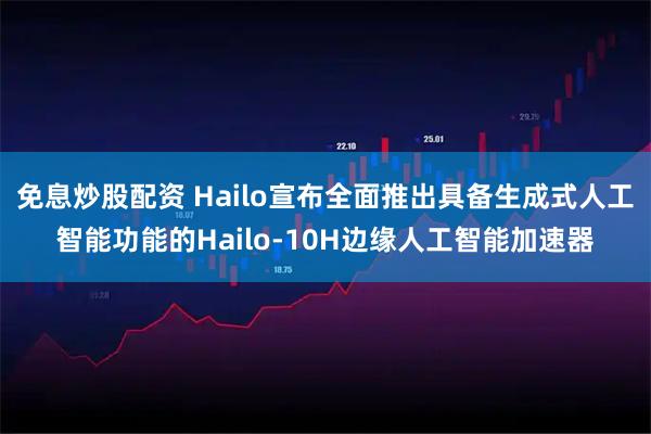 免息炒股配资 Hailo宣布全面推出具备生成式人工智能功能的Hailo-10H边缘人工智能加速器