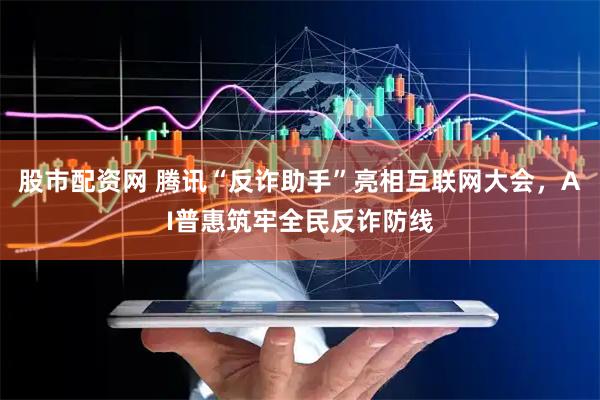 股市配资网 腾讯“反诈助手”亮相互联网大会，AI普惠筑牢全民反诈防线