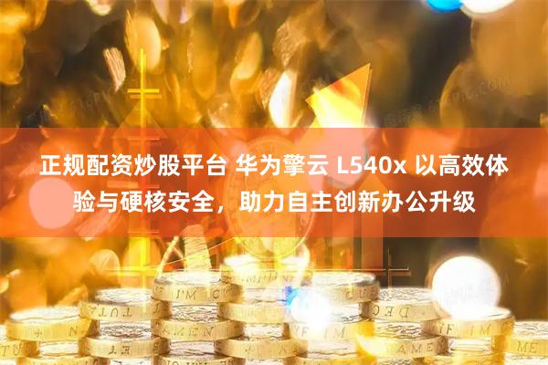 正规配资炒股平台 华为擎云 L540x 以高效体验与硬核安全，助力自主创新办公升级