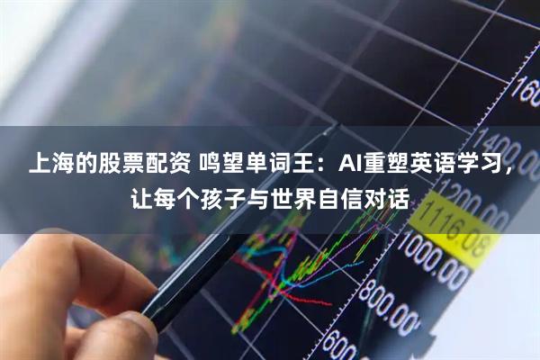 上海的股票配资 鸣望单词王：AI重塑英语学习，让每个孩子与世界自信对话