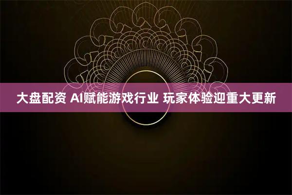 大盘配资 AI赋能游戏行业 玩家体验迎重大更新
