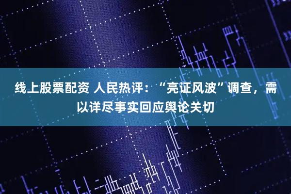 线上股票配资 人民热评：“亮证风波”调查，需以详尽事实回应舆论关切