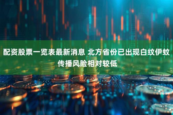 配资股票一览表最新消息 北方省份已出现白纹伊蚊 传播风险相对较低