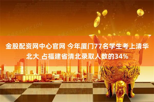 金股配资网中心官网 今年厦门77名学生考上清华北大 占福建省清北录取人数的34%