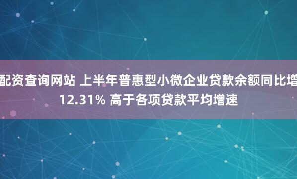 配资查询网站 上半年普惠型小微企业贷款余额同比增12.31% 高于各项贷款平均增速
