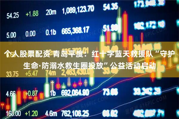 个人股票配资 青岛平度：红十字蓝天救援队“守护生命·防溺水救生圈投放”公益活动启动