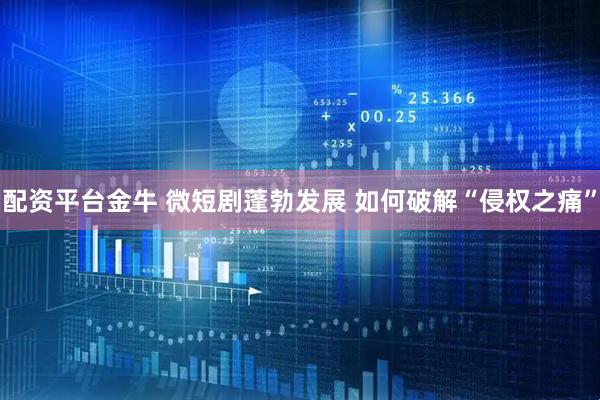 配资平台金牛 微短剧蓬勃发展 如何破解“侵权之痛”