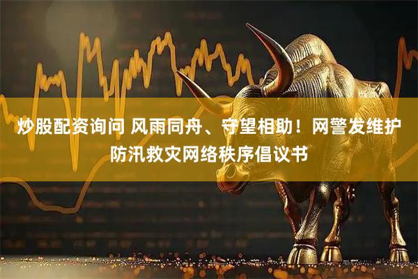炒股配资询问 风雨同舟、守望相助！网警发维护防汛救灾网络秩序倡议书