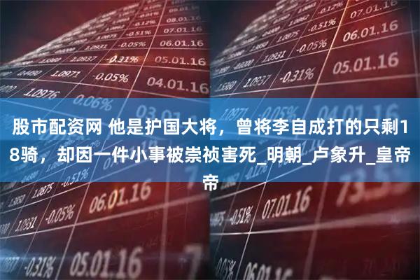 股市配资网 他是护国大将，曾将李自成打的只剩18骑，却因一件小事被崇祯害死_明朝_卢象升_皇帝