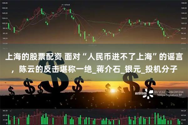 上海的股票配资 面对“人民币进不了上海”的谣言，陈云的反击堪称一绝_蒋介石_银元_投机分子