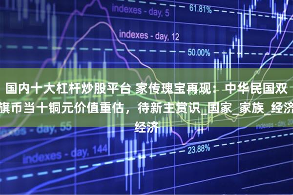 国内十大杠杆炒股平台 家传瑰宝再现：中华民国双旗币当十铜元价值重估，待新主赏识_国家_家族_经济