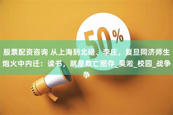 股票配资咨询 从上海到北碚、李庄，复旦同济师生炮火中内迁：读书，就是救亡图存_吴淞_校园_战争