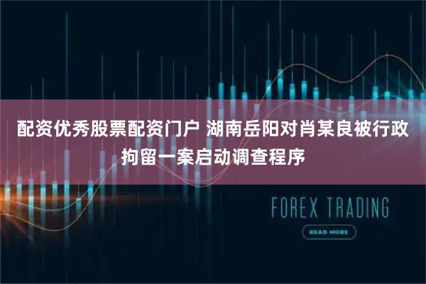 配资优秀股票配资门户 湖南岳阳对肖某良被行政拘留一案启动调查程序