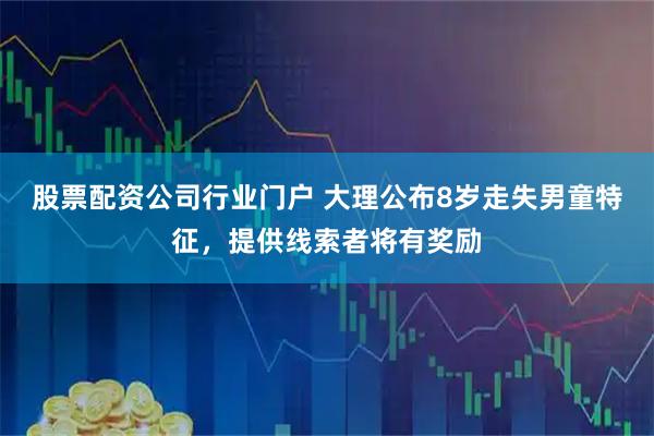 股票配资公司行业门户 大理公布8岁走失男童特征，提供线索者将有奖励