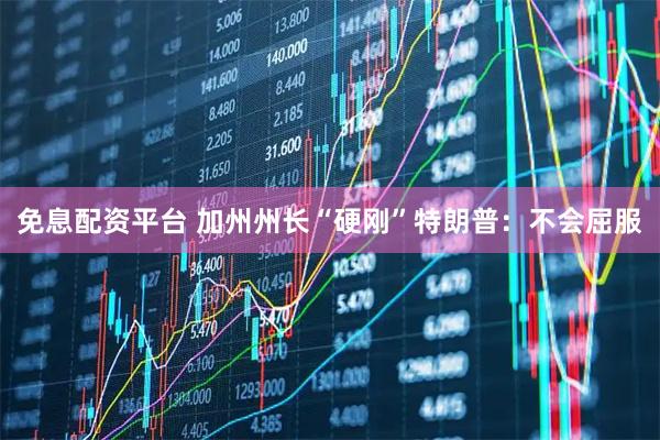 免息配资平台 加州州长“硬刚”特朗普：不会屈服