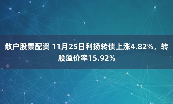 散户股票配资 11月25日利扬转债上涨4.82%，转股溢价率15.92%