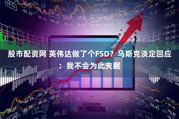 股市配资网 英伟达做了个FSD？马斯克淡定回应：我不会为此失眠