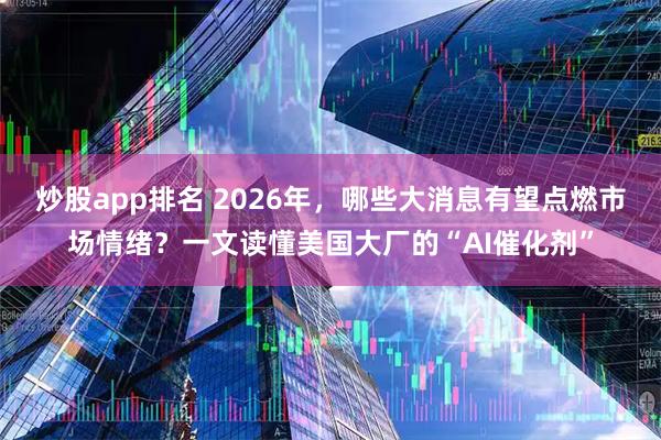 炒股app排名 2026年,哪些大消息有望点燃市场情绪?一文读懂美国大厂的“AI催化剂”
