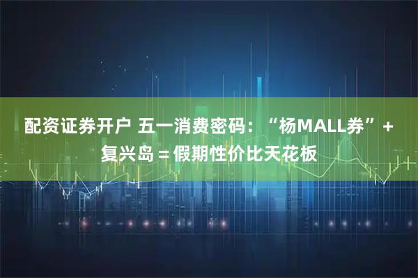 配资证券开户 五一消费密码：“杨MALL券”＋复兴岛＝假期性价比天花板