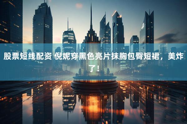 股票短线配资 倪妮穿黑色亮片抹胸包臀短裙，美炸了！
