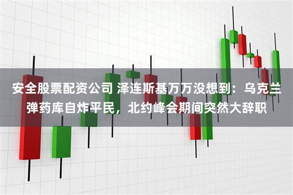 安全股票配资公司 泽连斯基万万没想到:乌克兰弹药库自炸平民,北约峰会期间突然大辞职