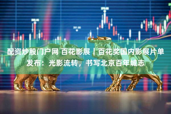 配资炒股门户网 百花影展｜百花奖国内影展片单发布：光影流转，书写北京百年城志