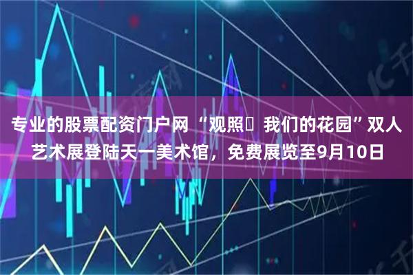 专业的股票配资门户网 “观照・我们的花园”双人艺术展登陆天一美术馆，免费展览至9月10日