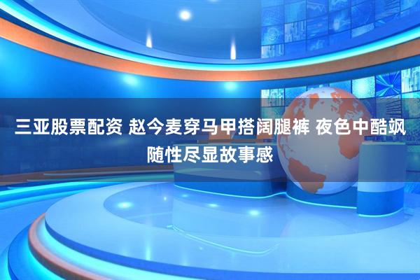 三亚股票配资 赵今麦穿马甲搭阔腿裤 夜色中酷飒随性尽显故事感